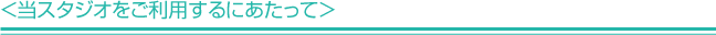 ＜当スタジオをご利用するにあたって＞